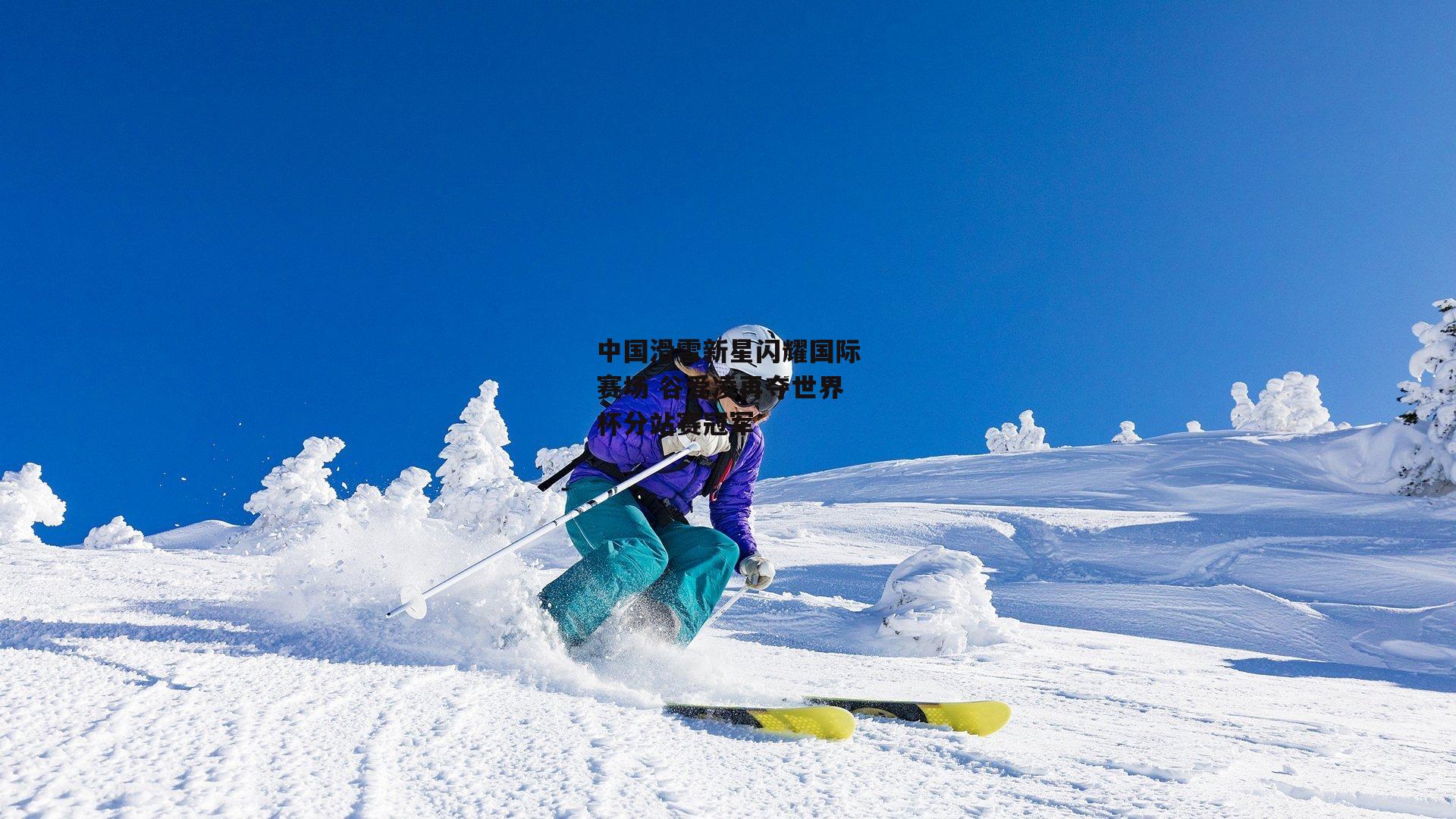 中国滑雪新星闪耀国际赛场 谷爱凌再夺世界杯分站赛冠军
