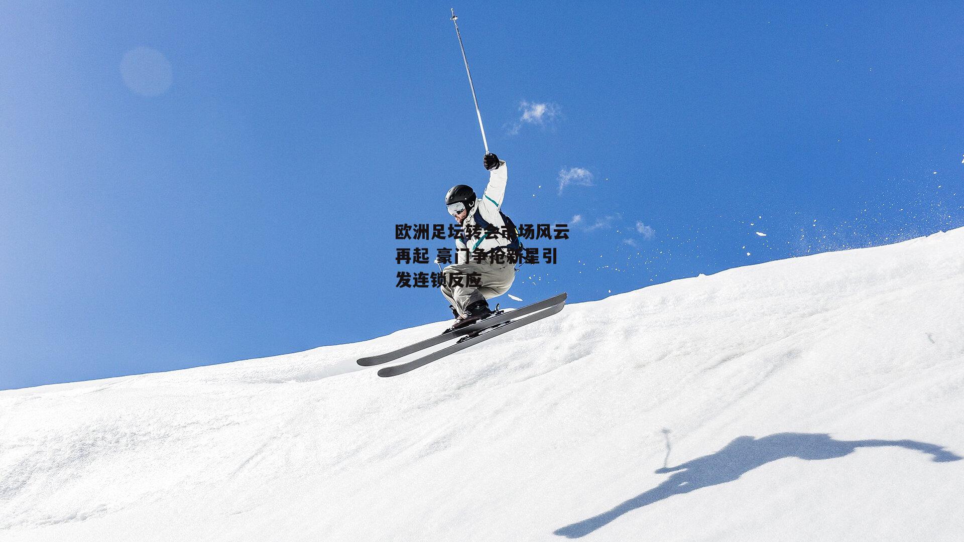 欧洲足坛转会市场风云再起 豪门争抢新星引发连锁反应