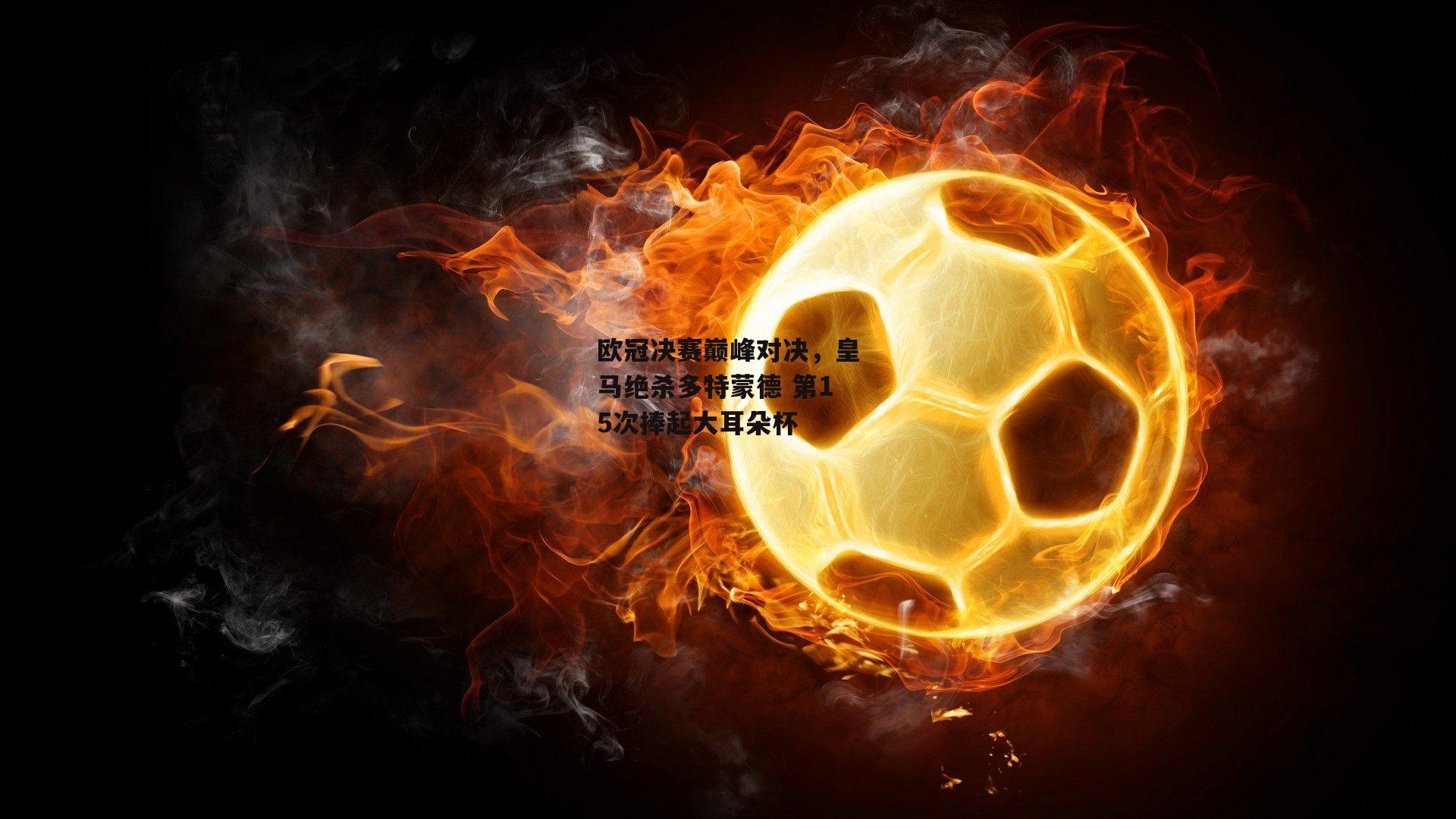 欧冠决赛巅峰对决,皇马绝杀多特蒙德 第15次捧起大耳朵杯